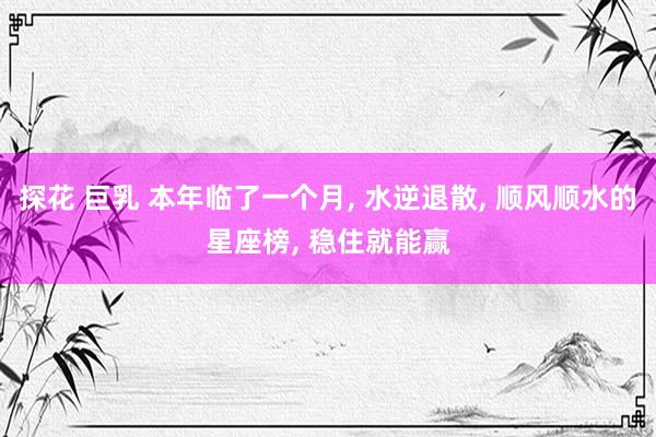 探花 巨乳 本年临了一个月， 水逆退散， 顺风顺水的星座榜， 稳住就能赢