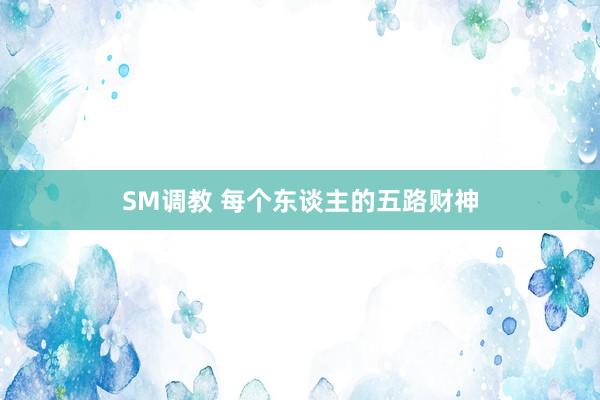 SM调教 每个东谈主的五路财神
