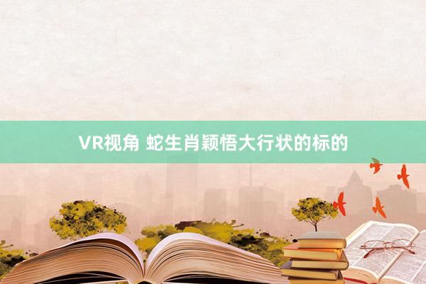 VR视角 蛇生肖颖悟大行状的标的