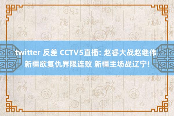 twitter 反差 CCTV5直播: 赵睿大战赵继伟 新疆欲复仇界限连败 新疆主场战辽宁!