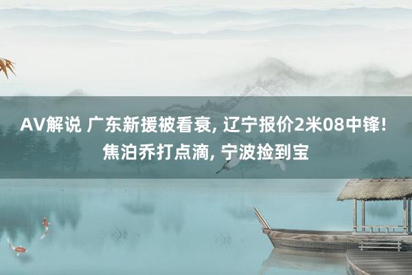 AV解说 广东新援被看衰， 辽宁报价2米08中锋! 焦泊乔打点滴， 宁波捡到宝