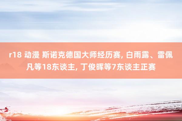 r18 动漫 斯诺克德国大师经历赛， 白雨露、雷佩凡等18东谈主， 丁俊晖等7东谈主正赛