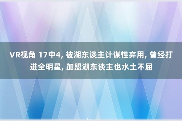 VR视角 17中4， 被湖东谈主计谋性弃用， 曾经打进全明星， 加盟湖东谈主也水土不屈