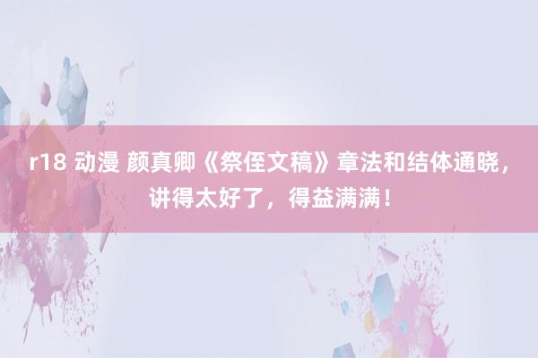 r18 动漫 颜真卿《祭侄文稿》章法和结体通晓，讲得太好了，得益满满！
