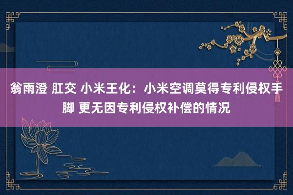 翁雨澄 肛交 小米王化：小米空调莫得专利侵权手脚 更无因专利侵权补偿的情况