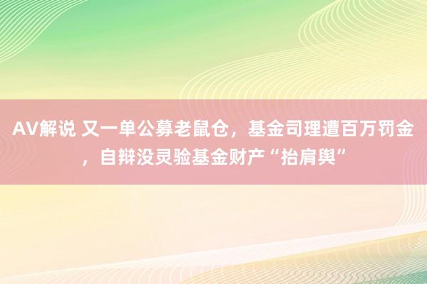 AV解说 又一单公募老鼠仓，基金司理遭百万罚金，自辩没灵验基金财产“抬肩舆”