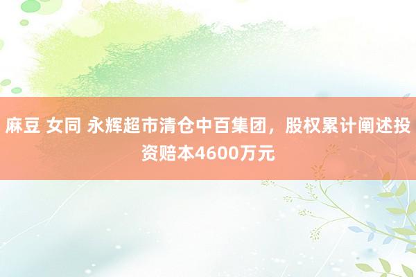 麻豆 女同 永辉超市清仓中百集团，股权累计阐述投资赔本4600万元