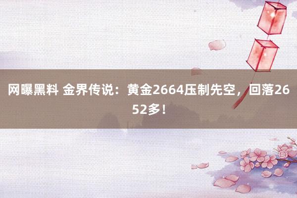 网曝黑料 金界传说：黄金2664压制先空，回落2652多！