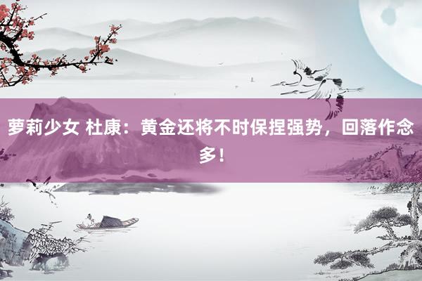 萝莉少女 杜康：黄金还将不时保捏强势，回落作念多！