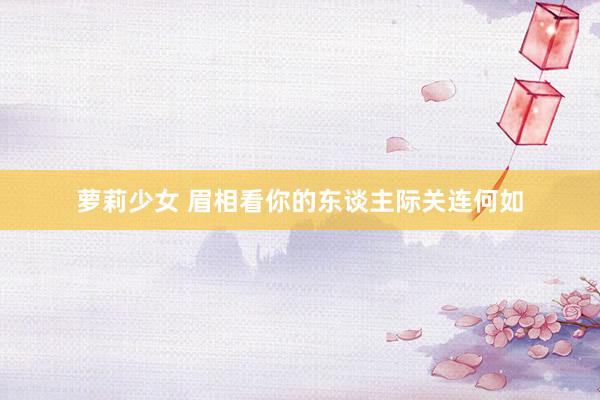 萝莉少女 眉相看你的东谈主际关连何如
