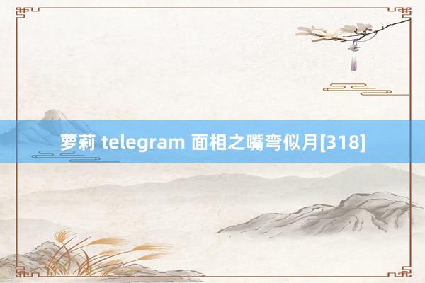 萝莉 telegram 面相之嘴弯似月[318]