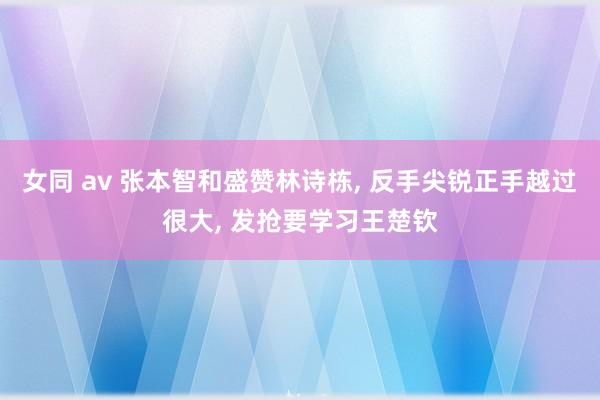 女同 av 张本智和盛赞林诗栋， 反手尖锐正手越过很大， 发抢要学习王楚钦