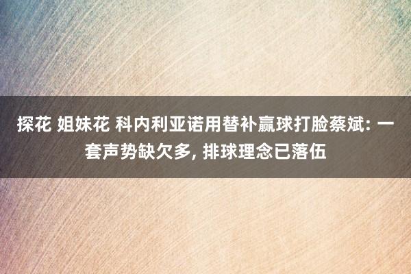 探花 姐妹花 科内利亚诺用替补赢球打脸蔡斌: 一套声势缺欠多， 排球理念已落伍