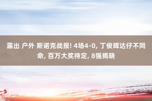 露出 户外 斯诺克战报! 4场4-0， 丁俊晖达仔不同命， 百万大奖待定， 8强揭晓