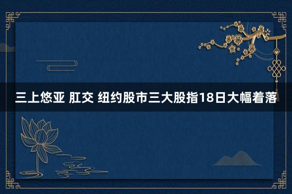 三上悠亚 肛交 纽约股市三大股指18日大幅着落