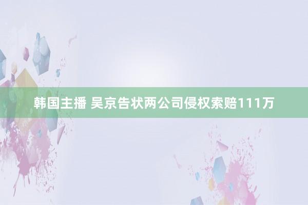 韩国主播 吴京告状两公司侵权索赔111万