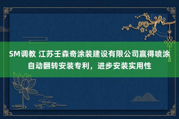 SM调教 江苏壬森奇涂装建设有限公司赢得喷涂自动翻转安装专利，进步安装实用性