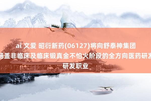 ai 文爱 昭衍新药(06127)将向舒泰神集团提供涵盖非临床及临床锻真金不怕火阶段的全方向医药研发职业