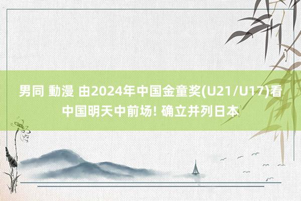 男同 動漫 由2024年中国金童奖(U21/U17)看中国明天中前场! 确立并列日本