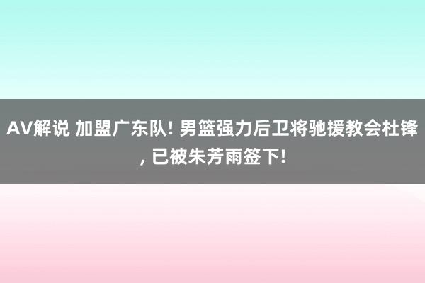 AV解说 加盟广东队! 男篮强力后卫将驰援教会杜锋， 已被朱芳雨签下!