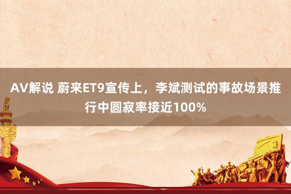 AV解说 蔚来ET9宣传上，李斌测试的事故场景推行中圆寂率接近100%