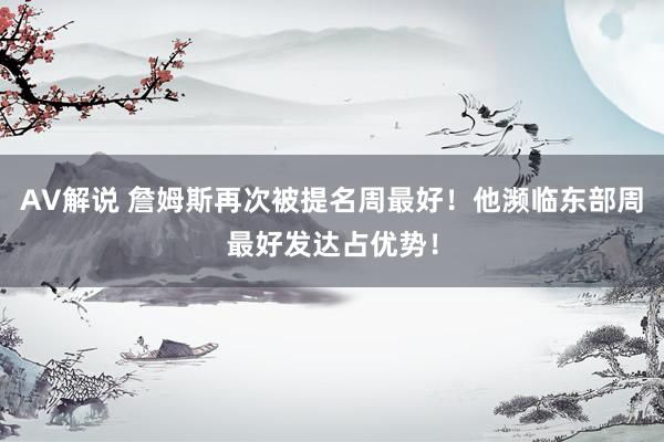 AV解说 詹姆斯再次被提名周最好！他濒临东部周最好发达占优势！