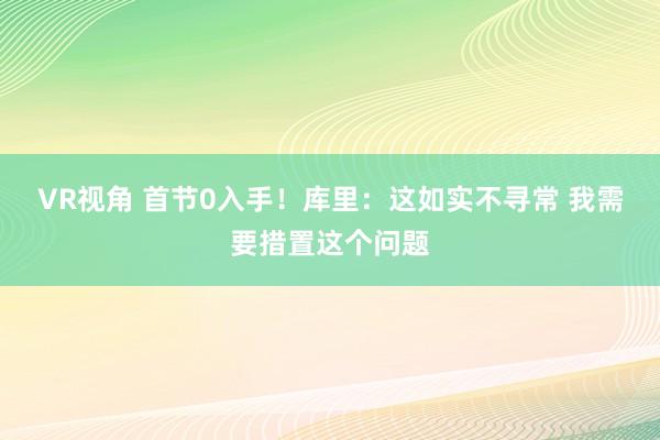 VR视角 首节0入手！库里：这如实不寻常 我需要措置这个问题