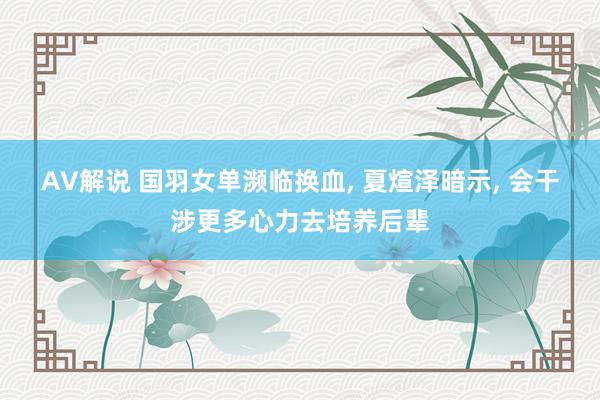 AV解说 国羽女单濒临换血， 夏煊泽暗示， 会干涉更多心力去培养后辈