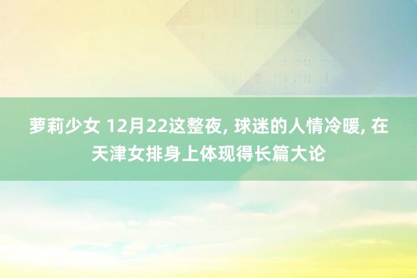 萝莉少女 12月22这整夜， 球迷的人情冷暖， 在天津女排身上体现得长篇大论