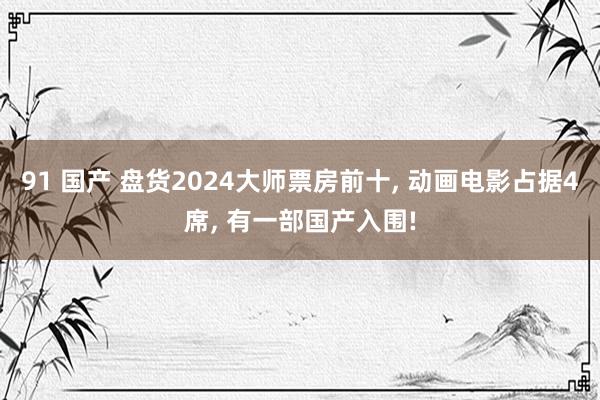 91 国产 盘货2024大师票房前十， 动画电影占据4席， 有一部国产入围!