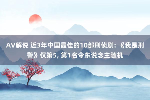 AV解说 近3年中国最佳的10部刑侦剧: 《我是刑警》仅第5， 第1名令东说念主随机
