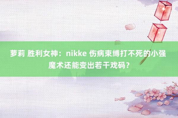 萝莉 胜利女神：nikke 伤病束缚打不死的小强 魔术还能变出若干戏码？