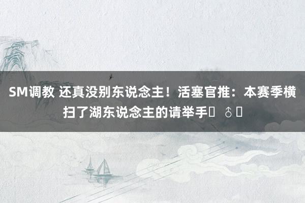 SM调教 还真没别东说念主！活塞官推：本赛季横扫了湖东说念主的请举手‍♂️