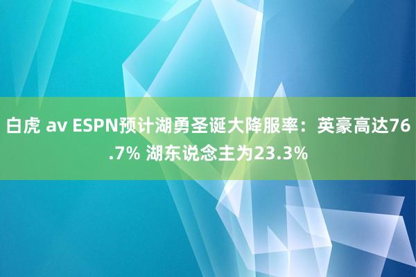 白虎 av ESPN预计湖勇圣诞大降服率：英豪高达76.7% 湖东说念主为23.3%