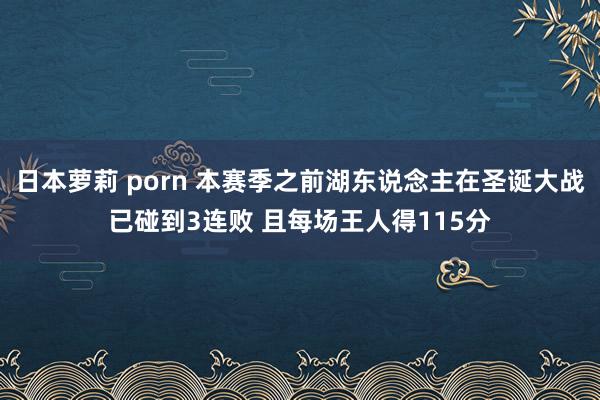 日本萝莉 porn 本赛季之前湖东说念主在圣诞大战已碰到3连败 且每场王人得115分