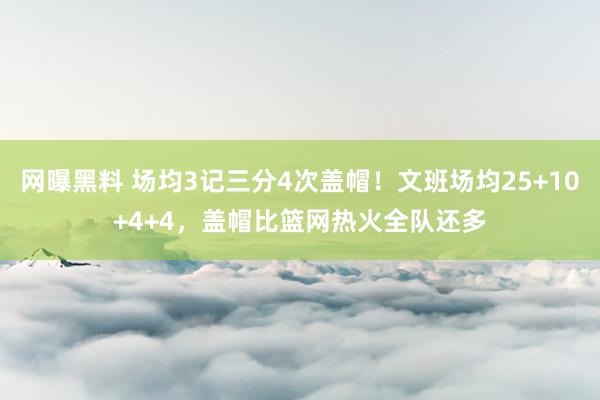 网曝黑料 场均3记三分4次盖帽！文班场均25+10+4+4，盖帽比篮网热火全队还多
