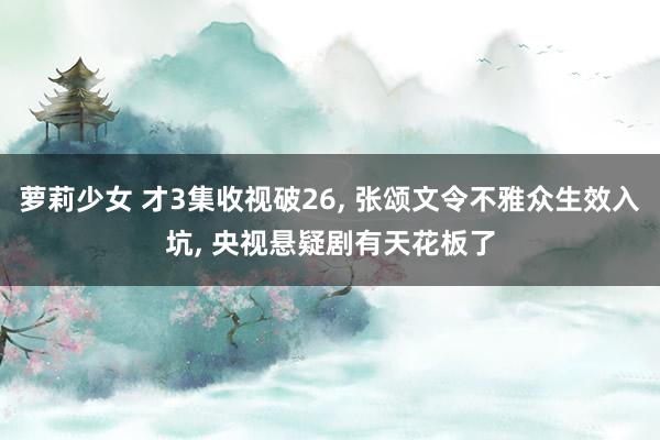 萝莉少女 才3集收视破26， 张颂文令不雅众生效入坑， 央视悬疑剧有天花板了