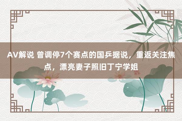 AV解说 曾调停7个赛点的国乒据说，重返关注焦点，漂亮妻子照旧丁宁学姐