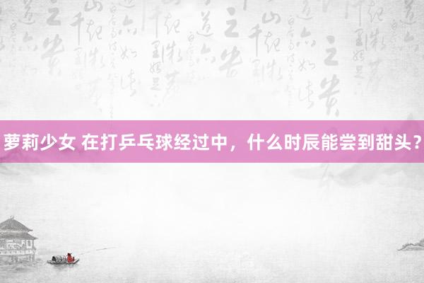 萝莉少女 在打乒乓球经过中，什么时辰能尝到甜头？