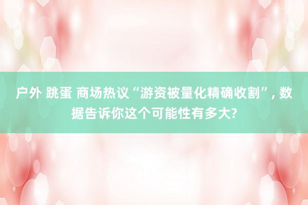 户外 跳蛋 商场热议“游资被量化精确收割”， 数据告诉你这个可能性有多大?