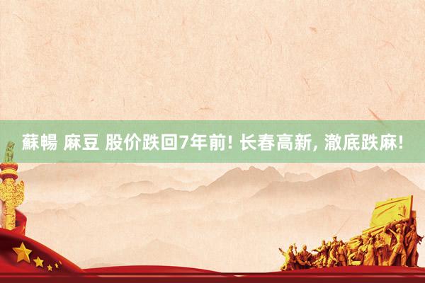 蘇暢 麻豆 股价跌回7年前! 长春高新， 澈底跌麻!