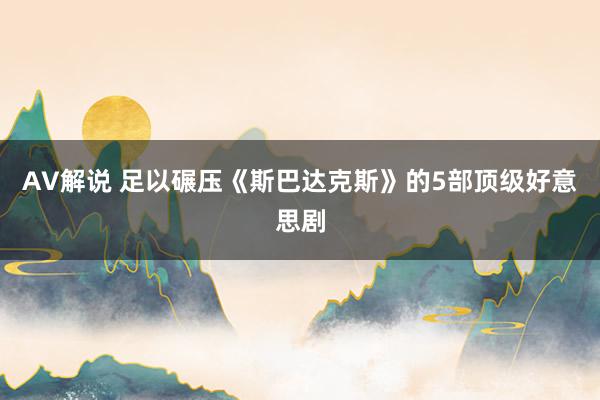 AV解说 足以碾压《斯巴达克斯》的5部顶级好意思剧