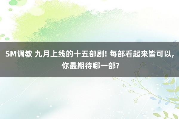 SM调教 九月上线的十五部剧! 每部看起来皆可以， 你最期待哪一部?