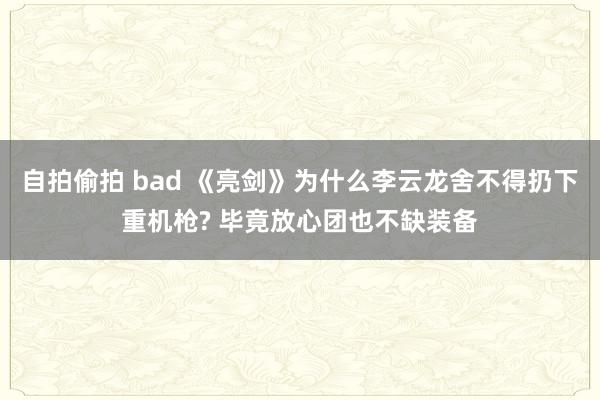 自拍偷拍 bad 《亮剑》为什么李云龙舍不得扔下重机枪? 毕竟放心团也不缺装备