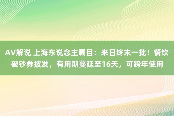 AV解说 上海东说念主瞩目：来日终末一批！餐饮破钞券披发，有用期蔓延至16天，可跨年使用