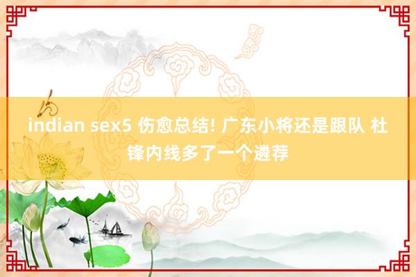 indian sex5 伤愈总结! 广东小将还是跟队 杜锋内线多了一个遴荐