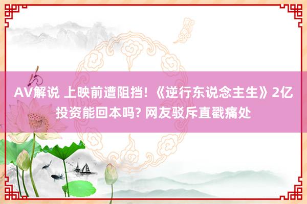 AV解说 上映前遭阻挡! 《逆行东说念主生》2亿投资能回本吗? 网友驳斥直戳痛处