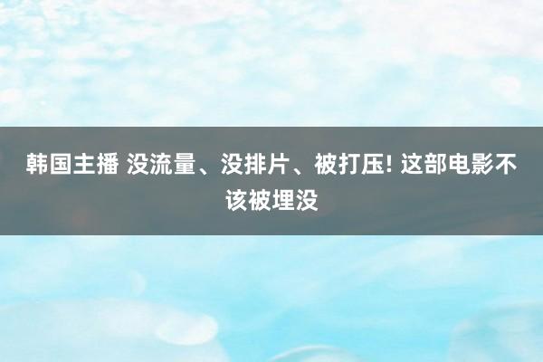 韩国主播 没流量、没排片、被打压! 这部电影不该被埋没