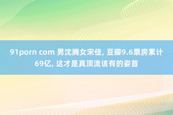 91porn com 男沈腾女宋佳， 豆瓣9.6票房累计69亿， 这才是真顶流该有的姿首