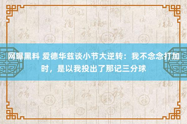 网曝黑料 爱德华兹谈小节大逆转：我不念念打加时，是以我投出了那记三分球